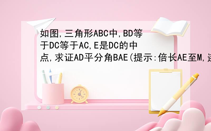 如图,三角形ABC中,BD等于DC等于AC,E是DC的中点,求证AD平分角BAE(提示:倍长AE至M,连接DM)
