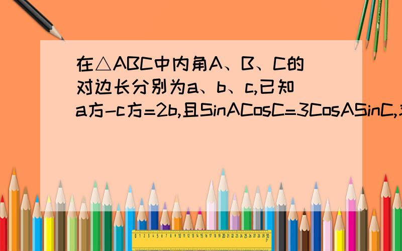 在△ABC中内角A、B、C的对边长分别为a、b、c,已知a方-c方=2b,且SinACosC=3CosASinC,求b