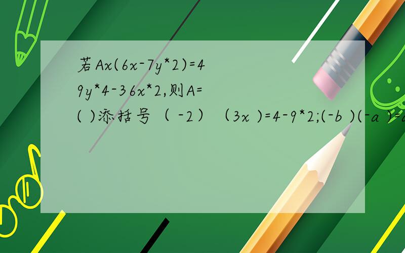 若Ax(6x-7y*2)=49y*4-36x*2,则A=( )添括号（ -2）（3x )=4-9*2;(-b )(-a )=a*2-b*2如果a*2-b*2=20,且a+b=-5,则a-b的值是A.5 B.4 C.-4 D.以上都不对计算（x+1）（x-1)(x*2+1)(x*4+1)=x的N次方-1,则N=A.16 B.4 C.6 D.8 对于任意正整