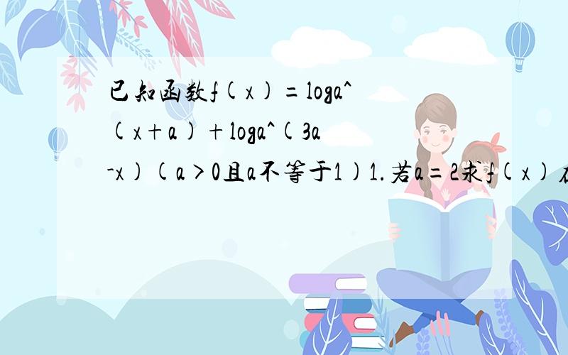 已知函数f(x)=loga^(x+a)+loga^(3a-x)(a>0且a不等于1)1.若a=2求f(x)在[0.5]上的最大值和最小值2.当0