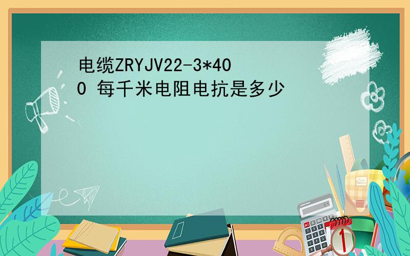 电缆ZRYJV22-3*400 每千米电阻电抗是多少