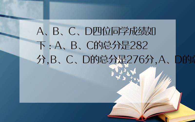 A、B、C、D四位同学成绩如下：A、B、C的总分是282分,B、C、D的总分是276分,A、D的总分是192分,则A的分数是多少?
