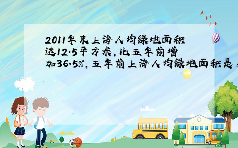 2011年末上海人均绿地面积达12.5平方米,比五年前增加36.5%,五年前上海人均绿地面积是多少得数保留两位小数