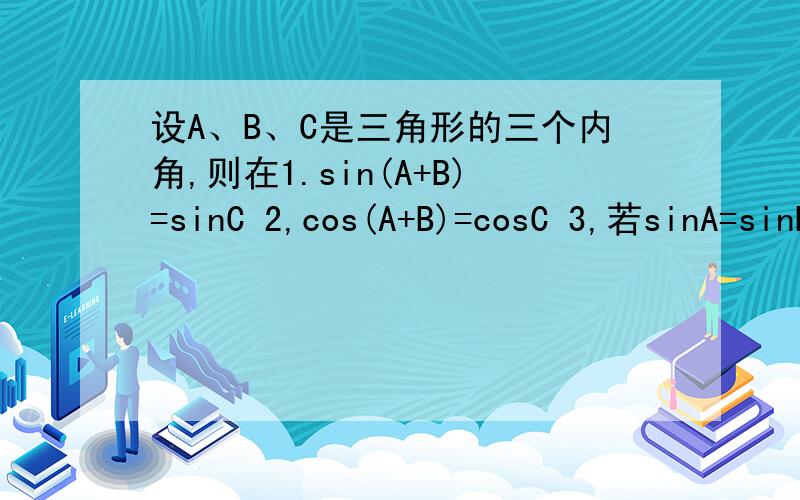 设A、B、C是三角形的三个内角,则在1.sin(A+B)=sinC 2,cos(A+B)=cosC 3,若sinA=sinB,则A=B 4,若cosA=cosB,则A=B,这四个式子中正确的是.