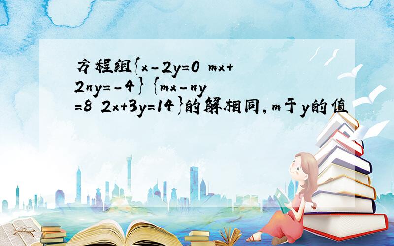 方程组{x-2y=0 mx+2ny=-4} {mx-ny=8 2x+3y=14}的解相同,m于y的值