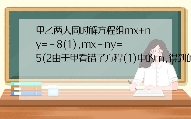 甲乙两人同时解方程组mx+ny=-8(1),mx-ny=5(2由于甲看错了方程(1)中的m,得到的解是x=4,y=2.乙看错了方程(2)中的n,得到的解是x=2,y=5求m,n正确的值并求方程组的解我要的是结果，看看我到底做得对不对