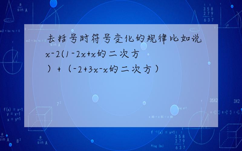 去括号时符号变化的规律比如说x-2(1-2x+x的二次方）+（-2+3x-x的二次方）