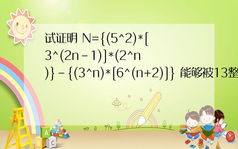 试证明 N={(5^2)*[3^(2n-1)]*(2^n)}-{(3^n)*[6^(n+2)]} 能够被13整除