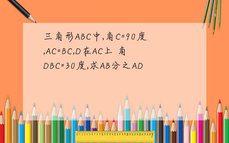 三角形ABC中,角C=90度,AC=BC,D在AC上 角DBC=30度,求AB分之AD