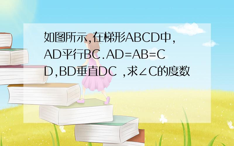 如图所示,在梯形ABCD中,AD平行BC.AD=AB=CD,BD垂直DC ,求∠C的度数