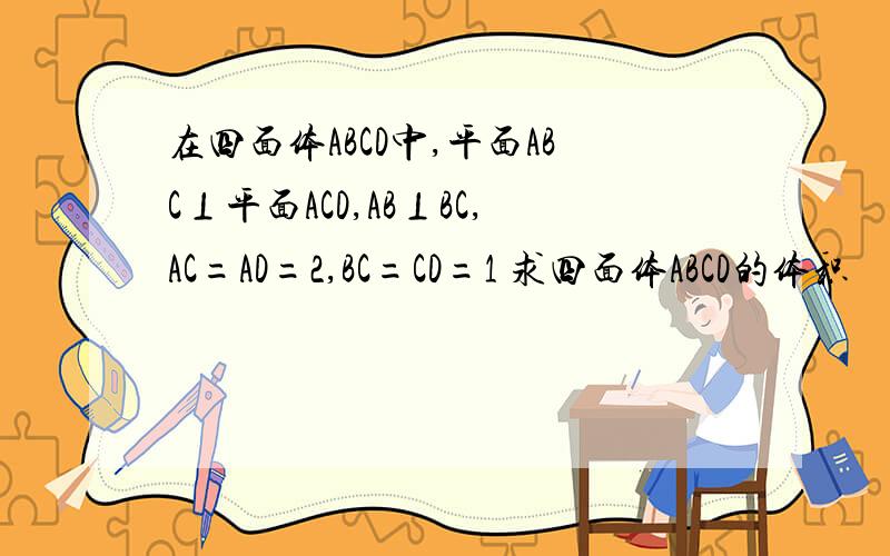 在四面体ABCD中,平面ABC⊥平面ACD,AB⊥BC,AC=AD=2,BC=CD=1 求四面体ABCD的体积