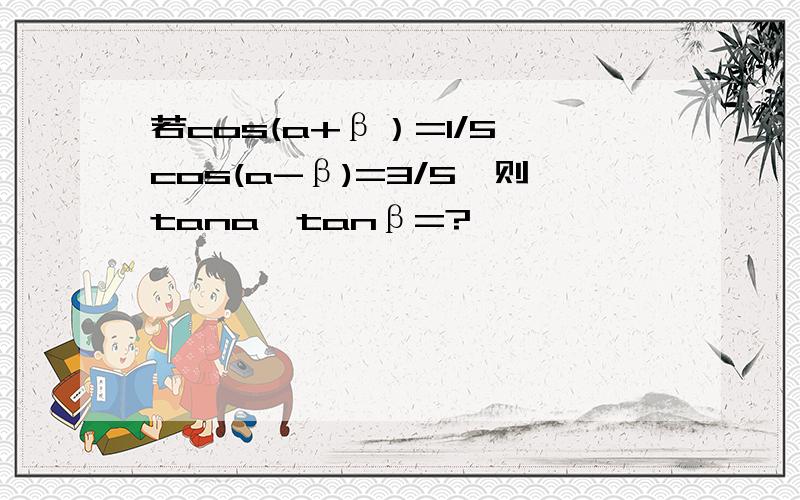 若cos(a+β）=1/5,cos(a-β)=3/5,则tana×tanβ=?