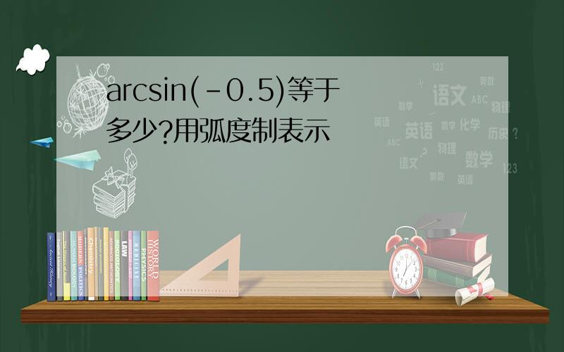arcsin(–0.5)等于多少?用弧度制表示