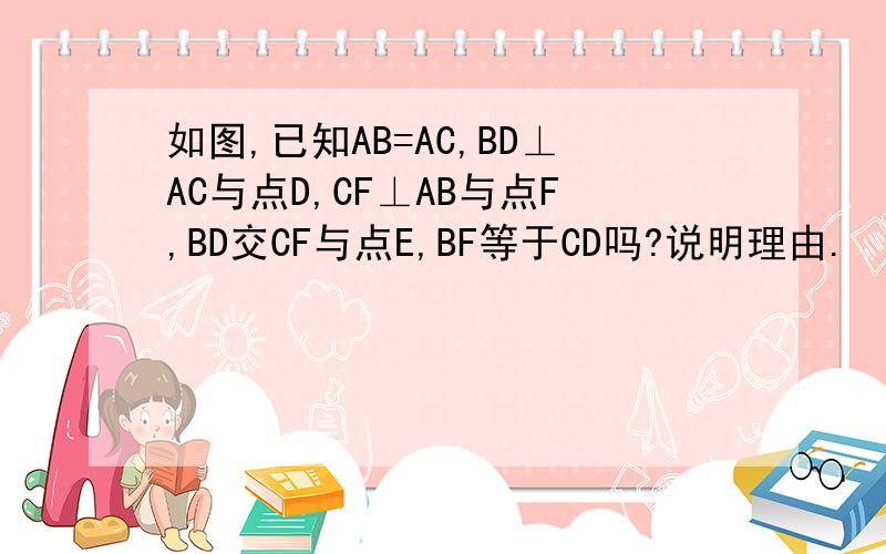 如图,已知AB=AC,BD⊥AC与点D,CF⊥AB与点F,BD交CF与点E,BF等于CD吗?说明理由.
