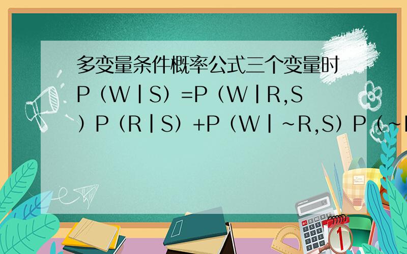 多变量条件概率公式三个变量时P（W|S）=P（W|R,S）P（R|S）+P（W|~R,S）P（~R|S）公式的由来.以及四个变量时.p(w|c)=p(w|R,s,c)p(R,s|c)+P(W|~R,S,C)P(~R,S|C)+P(W|R,S,C)P(R,S|C)+P(W|~R,S,C)P(~R,S|C)这个公式的由来.
