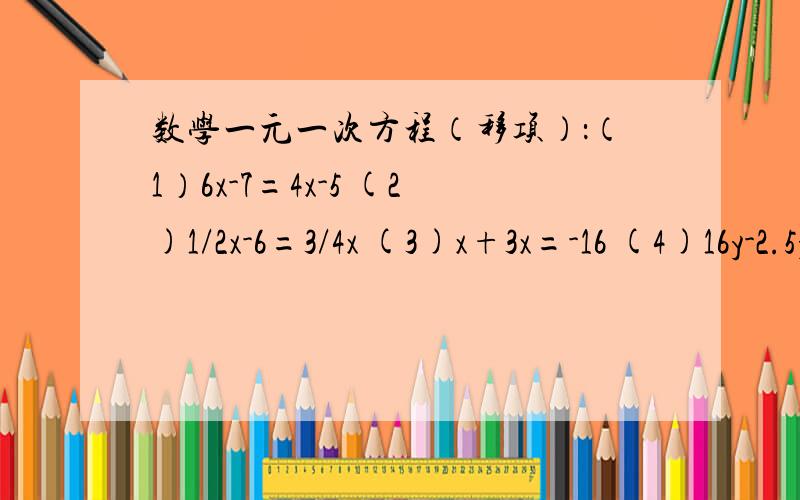 数学一元一次方程（移项）：（1）6x-7=4x-5 (2)1/2x-6=3/4x (3)x+3x=-16 (4)16y-2.5y-7.5y=5 (5)3x+5=4x+1 (6)9-3y=5y+5
