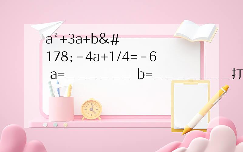 a²+3a+b²-4a+1/4=-6 a=______ b=_______打错了;正确的是：a²+3a+b²-4b+1/4=-6 a=______ b=_______