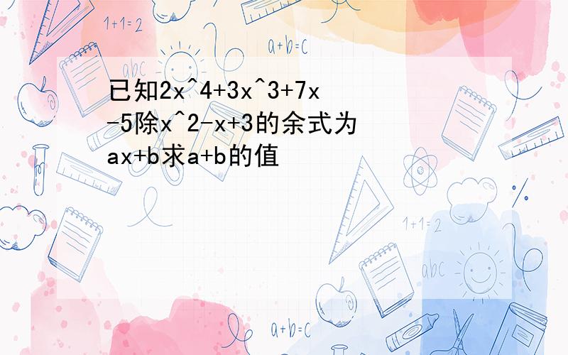 已知2x^4+3x^3+7x-5除x^2-x+3的余式为ax+b求a+b的值