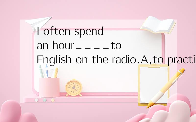 I often spend an hour____to English on the radio.A,to practice listening B,practicing listeningC,practicing to listen为什么选B