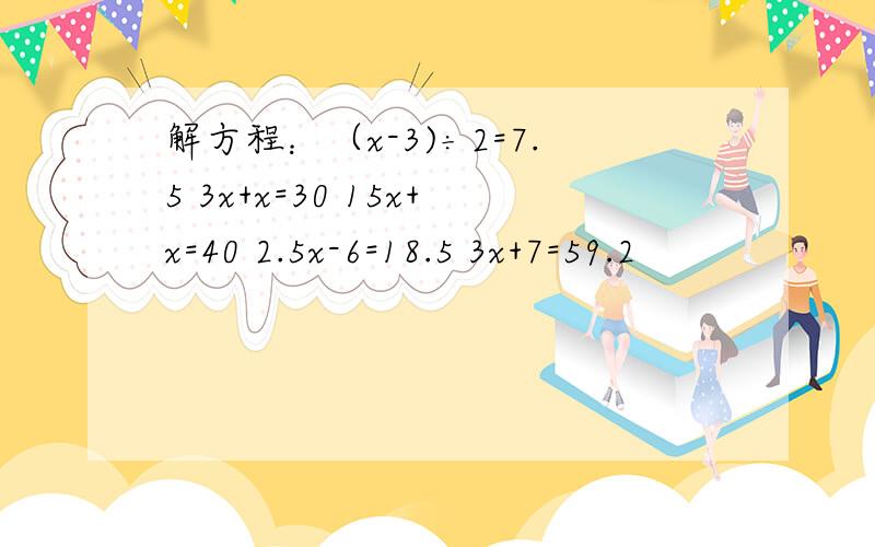 解方程：（x-3)÷2=7.5 3x+x=30 15x+x=40 2.5x-6=18.5 3x+7=59.2
