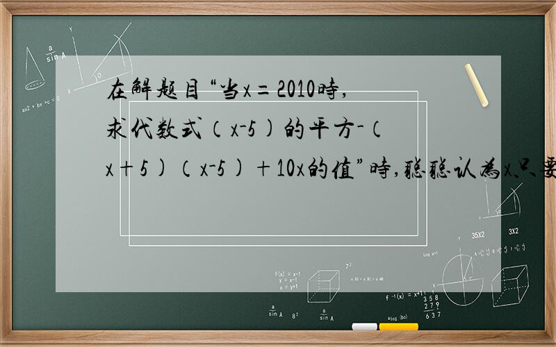 在解题目“当x=2010时,求代数式（x-5)的平方-（x+5)（x-5)+10x的值”时,聪聪认为x只要取除0外的任意一个都有相同的结果,你认为他说的有道理吗?请说明理由2.已知（b-c)的平方=4（a-b )（c-a ),且a不