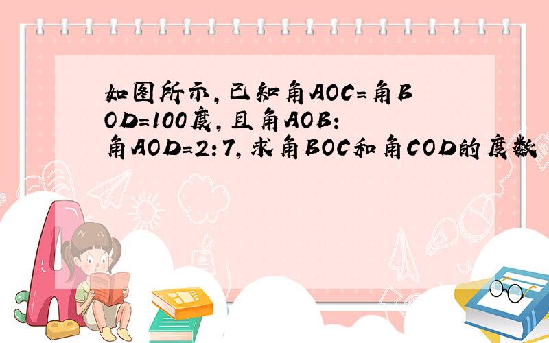 如图所示,已知角AOC=角BOD=100度,且角AOB：角AOD=2：7,求角BOC和角COD的度数