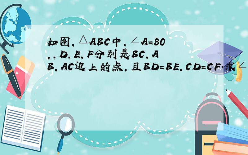 如图,△ABC中,∠A=80°,D,E,F分别是BC,AB,AC边上的点,且BD=BE,CD=CF.求∠EDF的度数.