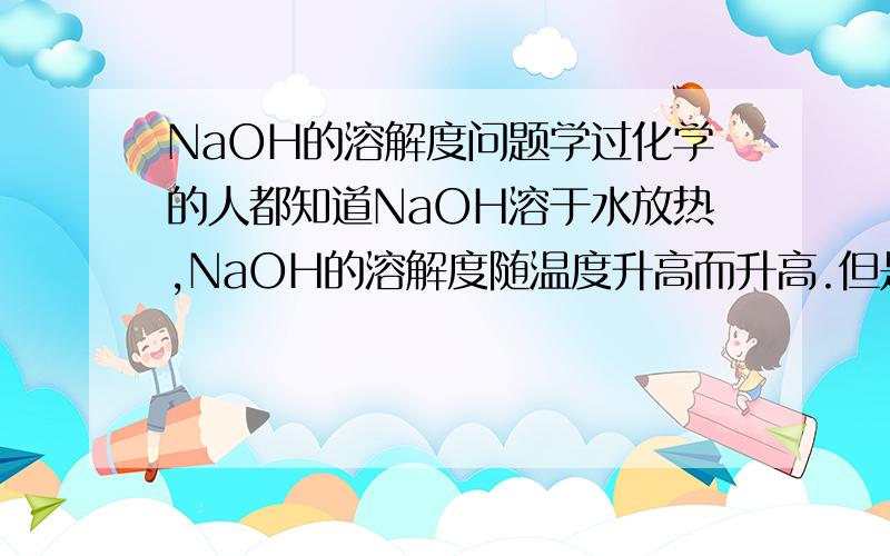 NaOH的溶解度问题学过化学的人都知道NaOH溶于水放热,NaOH的溶解度随温度升高而升高.但是观察这个溶解沉淀平衡：根据阿伦尼乌斯活化能公式,我们却会得到NaOH的溶解度随温度升高而降低的结