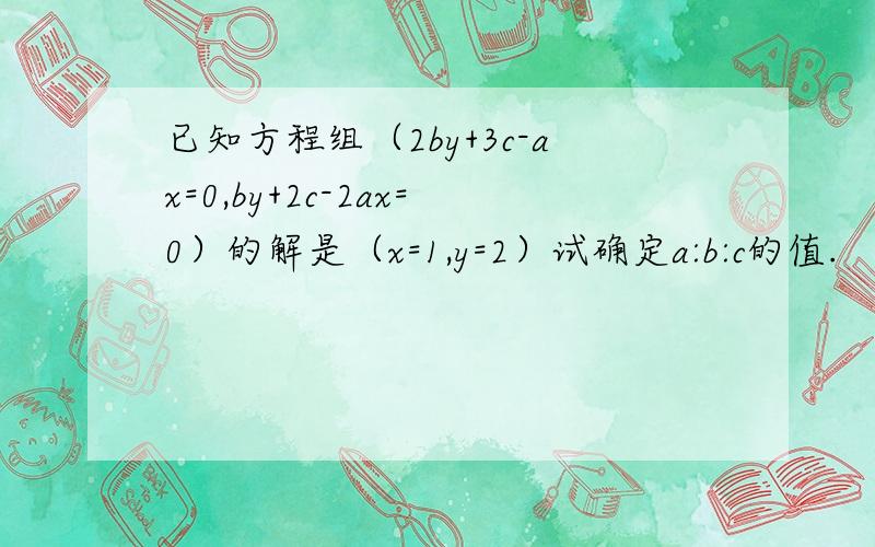 已知方程组（2by+3c-ax=0,by+2c-2ax=0）的解是（x=1,y=2）试确定a:b:c的值.