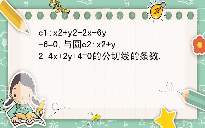 c1:x2+y2-2x-6y-6=0,与圆c2:x2+y2-4x+2y+4=0的公切线的条数.