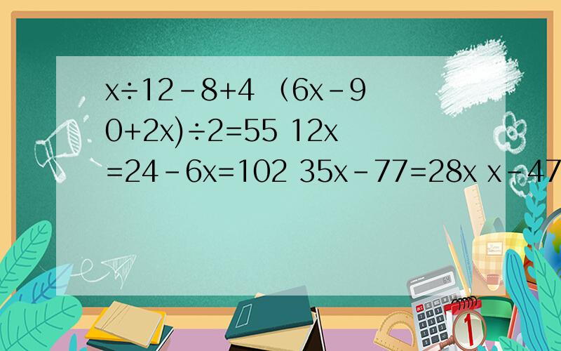 x÷12-8+4 （6x-90+2x)÷2=55 12x=24-6x=102 35x-77=28x x-47.26=0,45*1,08 （9x-52+3x）÷2 =100x+14=2x-4