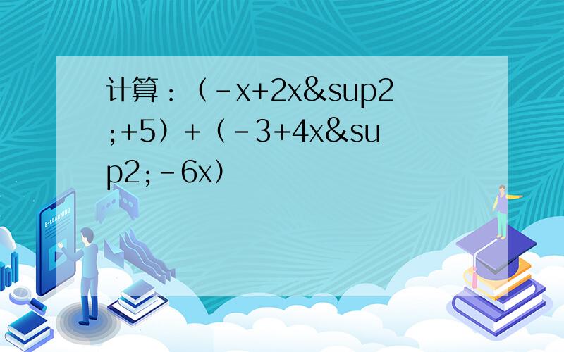 计算：（-x+2x²+5）+（-3+4x²-6x）