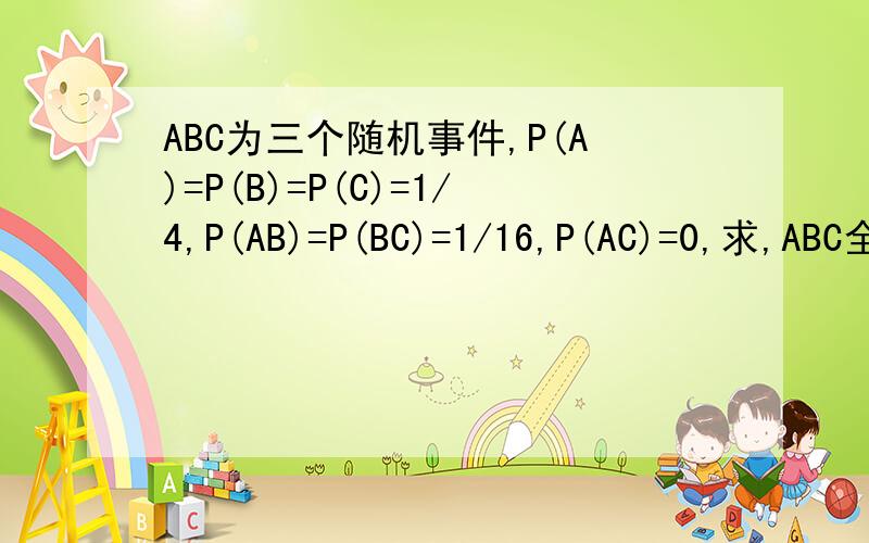 ABC为三个随机事件,P(A)=P(B)=P(C)=1/4,P(AB)=P(BC)=1/16,P(AC)=0,求,ABC全都不发生的概率；