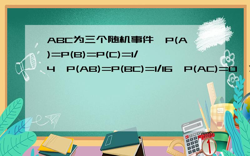 ABC为三个随机事件,P(A)=P(B)=P(C)=1/4,P(AB)=P(BC)=1/16,P(AC)=0,求,ABC至少有一个发生的概率；三个的怎么计算啊,好像没说是独立事件