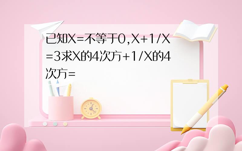 已知X=不等于0,X+1/X=3求X的4次方+1/X的4次方=