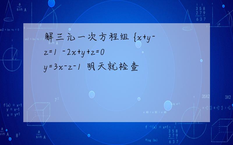 解三元一次方程组 {x+y-z=1 -2x+y+z=0 y=3x-z-1 明天就检查