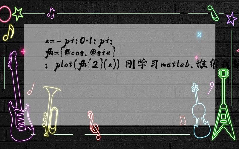 x=-pi:0.1:pi; fh={@cos,@sin}; plot(fh{2}(x)) 刚学习matlab,谁帮我解释一下上面的语句?x=-pi:0.1:pi;fh={@cos,@sin};plot(fh{2}(x))