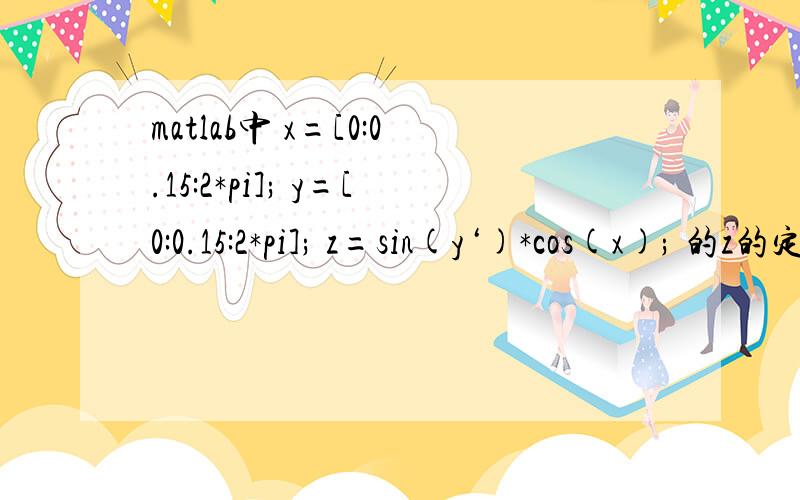 matlab中 x=[0:0.15:2*pi]; y=[0:0.15:2*pi]; z=sin(y‘)*cos(x); 的z的定义这句是什么意思?
