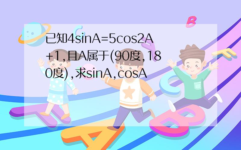 已知4sinA=5cos2A+1,且A属于(90度,180度),求sinA,cosA