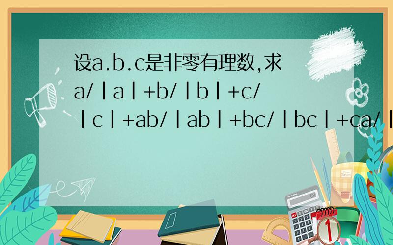 设a.b.c是非零有理数,求a/|a|+b/|b|+c/|c|+ab/|ab|+bc/|bc|+ca/|ca|+abc/|abc|的最小值急