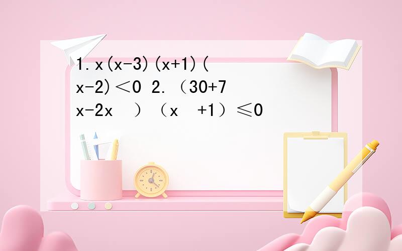 1.x(x-3)(x+1)(x-2)＜0 2.（30+7x-2x²）（x²+1）≤0