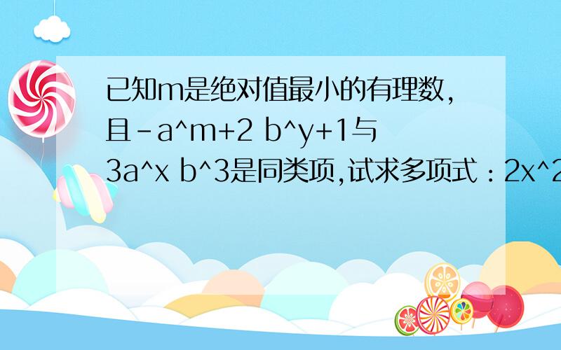 已知m是绝对值最小的有理数,且-a^m+2 b^y+1与3a^x b^3是同类项,试求多项式：2x^2-3xy+6y^2-3mx^2+mxy-9my^2的值