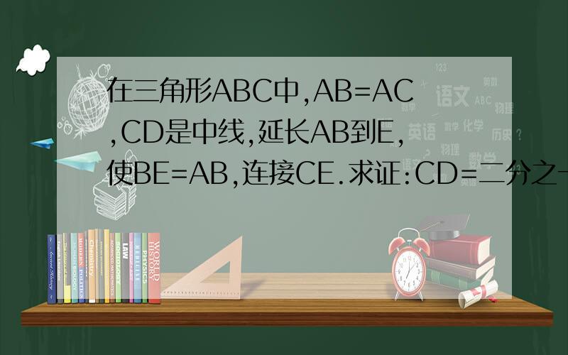 在三角形ABC中,AB=AC,CD是中线,延长AB到E,使BE=AB,连接CE.求证:CD=二分之一CE