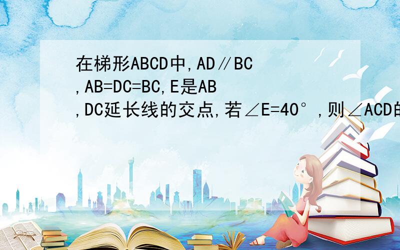 在梯形ABCD中,AD∥BC,AB=DC=BC,E是AB,DC延长线的交点,若∠E=40°,则∠ACD的度数是多少