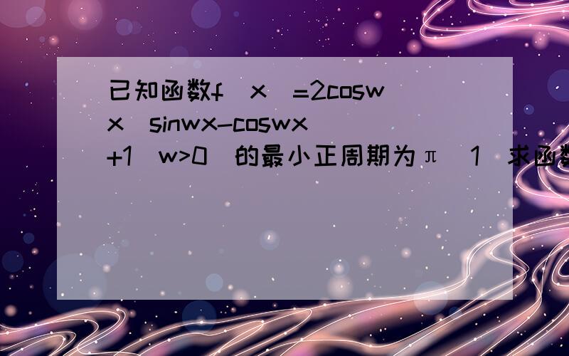 已知函数f(x)=2coswx(sinwx-coswx)+1(w>0)的最小正周期为π(1)求函数f(x)的图像的对称轴方程和单调递减区间（2）若函数g(x)=f(x)-f(π/4-x),求函数g(x)在区间【π/8,3π/4】上的最小值和最大值