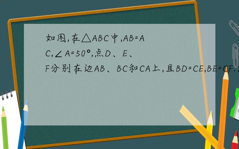 如图,在△ABC中,AB=AC,∠A=50°,点D、E、F分别在边AB、BC和CA上,且BD=CE,BE=CF.求∠DEF的度数.】