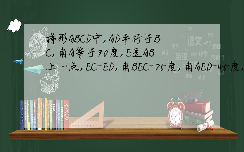 梯形ABCD中,AD平行于BC,角A等于90度,E是AB上一点,EC=ED,角BEC=75度,角AED=45度,求证AB=BC