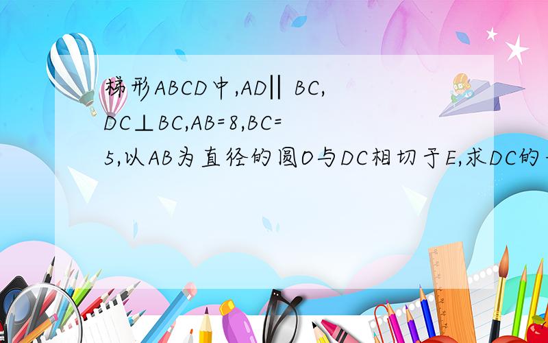 梯形ABCD中,AD‖BC,DC⊥BC,AB=8,BC=5,以AB为直径的圆O与DC相切于E,求DC的长度