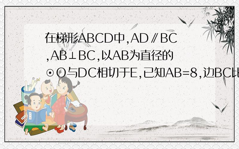 在梯形ABCD中,AD∥BC,AB⊥BC,以AB为直径的⊙O与DC相切于E,已知AB=8,边BC比AD大6,求边AD、BC的长