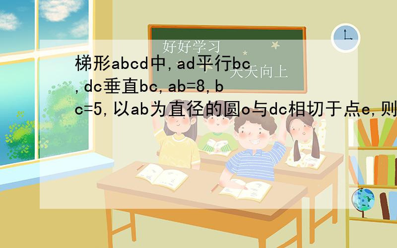 梯形abcd中,ad平行bc,dc垂直bc,ab=8,bc=5,以ab为直径的圆o与dc相切于点e,则dc等于